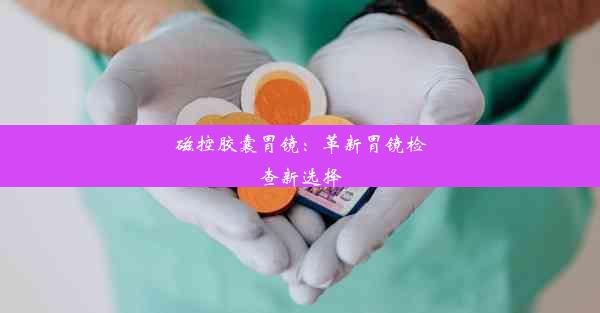 <b>磁控胶囊胃镜：革新胃镜检查新选择</b>