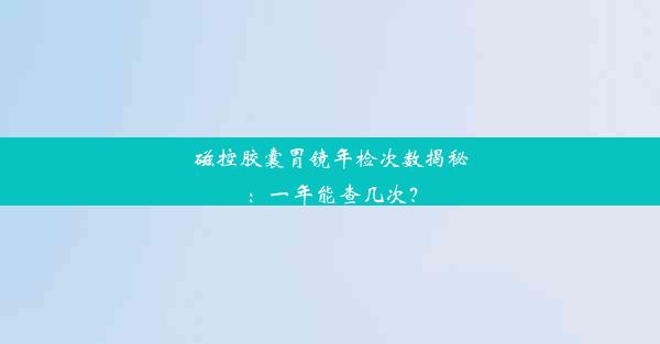 <b>磁控胶囊胃镜年检次数揭秘：一年能查几次？</b>