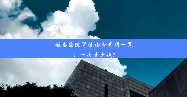 磁窑医院胃镜检查费用一览：一次多少钱？