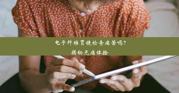 电子纤维胃镜检查痛苦吗？揭秘无痛体验