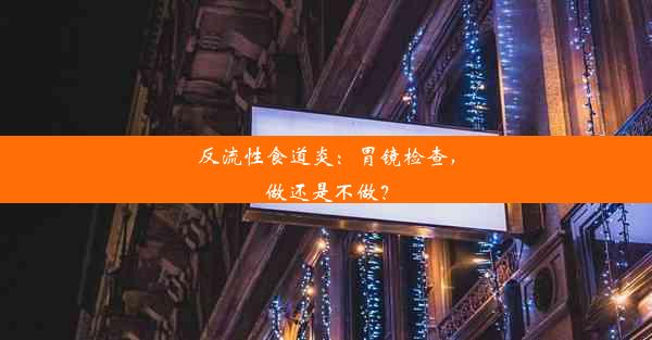 反流性食道炎：胃镜检查，做还是不做？