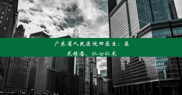 <b>广东省人民医院田医生：医术精湛，仁心仁术</b>