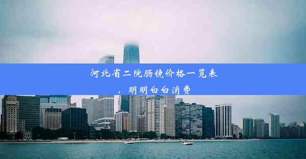 河北省二院肠镜价格一览表，明明白白消费