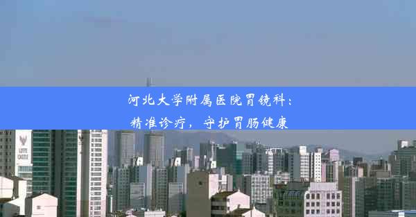 <b>河北大学附属医院胃镜科：精准诊疗，守护胃肠健康</b>