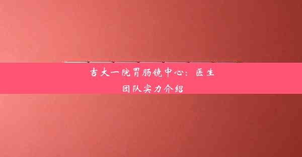 吉大一院胃肠镜中心：医生团队实力介绍