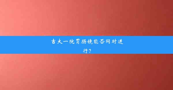 吉大一院胃肠镜能否同时进行？