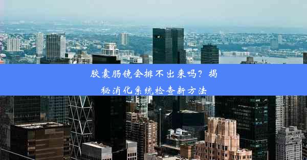 胶囊肠镜会排不出来吗？揭秘消化系统检查新方法