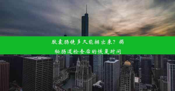 胶囊肠镜多久能排出来？揭秘肠道检查后的恢复时间