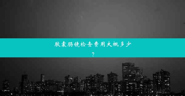 胶囊肠镜检查费用大概多少？