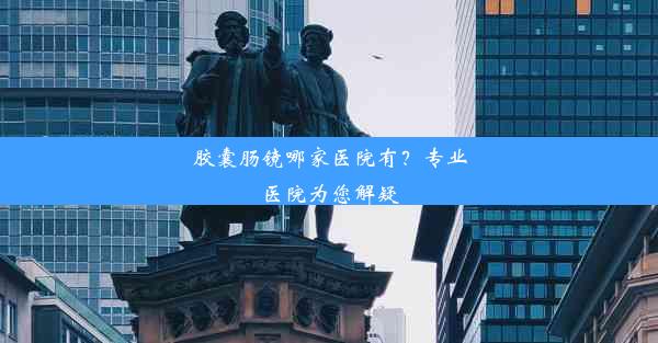 胶囊肠镜哪家医院有？专业医院为您解疑