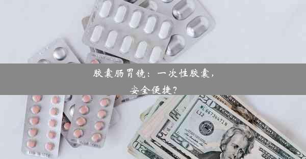 胶囊肠胃镜：一次性胶囊，安全便捷？