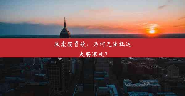 胶囊肠胃镜：为何无法抵达大肠深处？