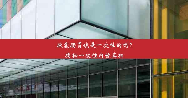 胶囊肠胃镜是一次性的吗？揭秘一次性内镜真相