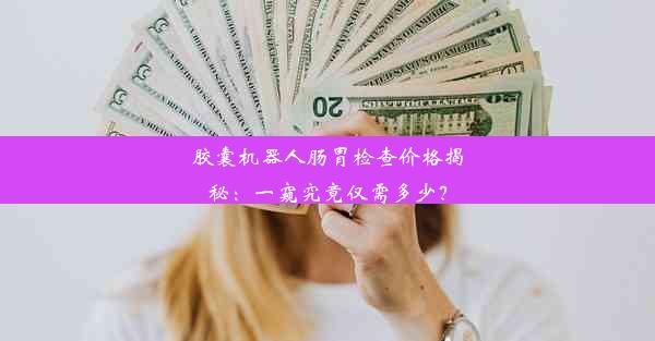 胶囊机器人肠胃检查价格揭秘：一窥究竟仅需多少？