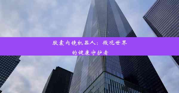 <b>胶囊内镜机器人：微观世界的健康守护者</b>