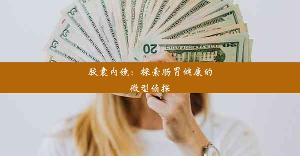 胶囊内镜：探索肠胃健康的微型侦探