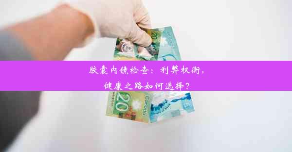 胶囊内镜检查：利弊权衡，健康之路如何选择？