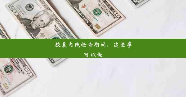 胶囊内镜检查期间，这些事可以做