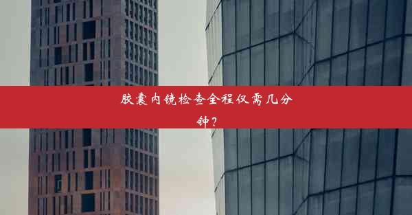 <b>胶囊内镜检查全程仅需几分钟？</b>