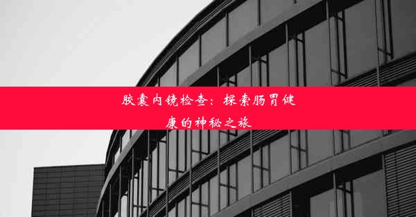 胶囊内镜检查：探索肠胃健康的神秘之旅