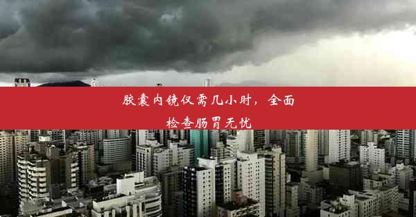 <b>胶囊内镜仅需几小时，全面检查肠胃无忧</b>