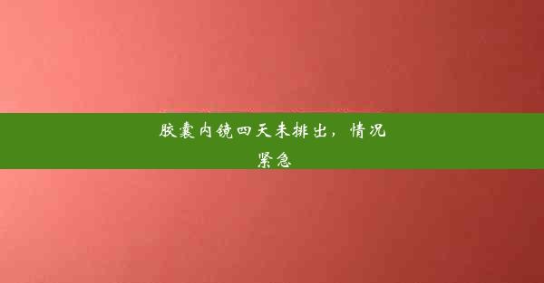 胶囊内镜四天未排出，情况紧急