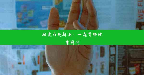 胶囊内镜排出：一窥胃肠健康瞬间