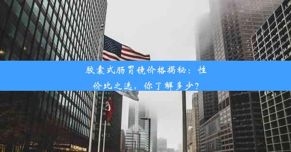 胶囊式肠胃镜价格揭秘：性价比之选，你了解多少？