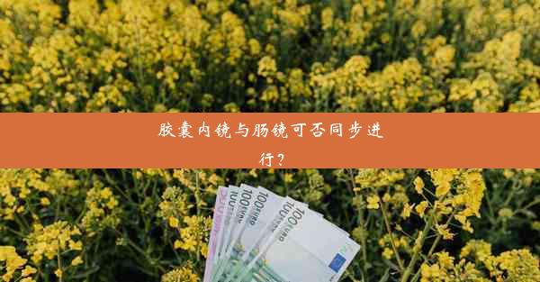 胶囊内镜与肠镜可否同步进行？