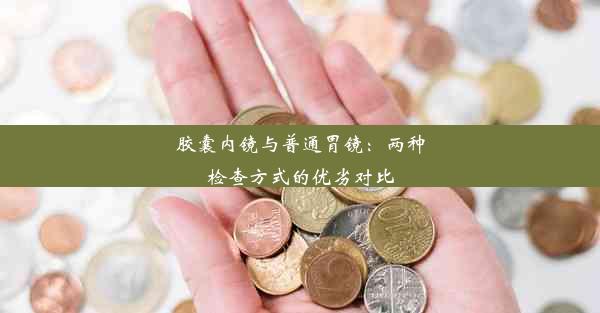 胶囊内镜与普通胃镜：两种检查方式的优劣对比