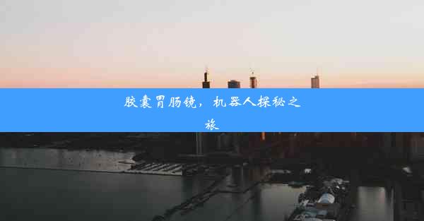 <b>胶囊胃肠镜，机器人探秘之旅</b>