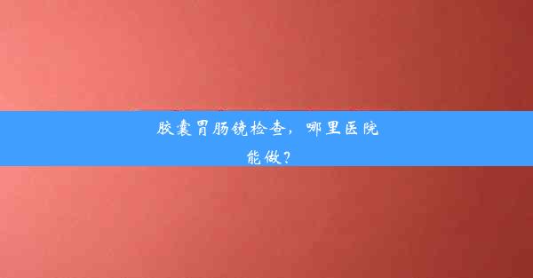 胶囊胃肠镜检查，哪里医院能做？