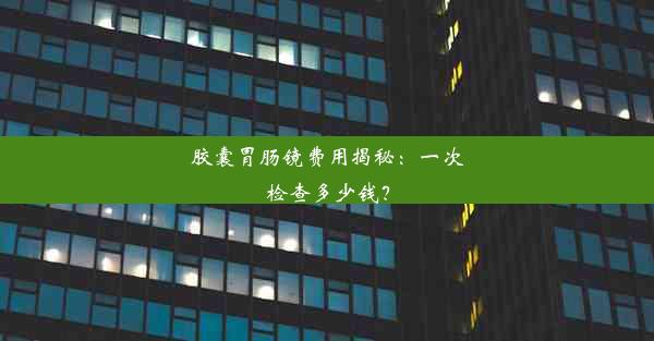 胶囊胃肠镜费用揭秘：一次检查多少钱？