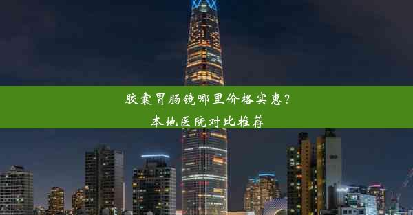 胶囊胃肠镜哪里价格实惠？本地医院对比推荐