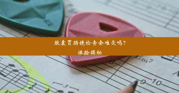 <b>胶囊胃肠镜检查会难受吗？体验揭秘</b>