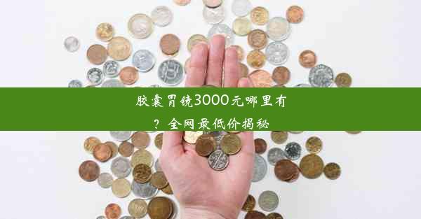 胶囊胃镜3000元哪里有？全网最低价揭秘