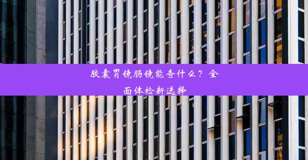 胶囊胃镜肠镜能查什么？全面体检新选择