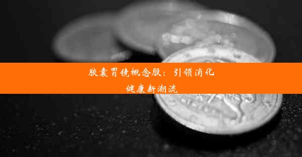 胶囊胃镜概念股：引领消化健康新潮流