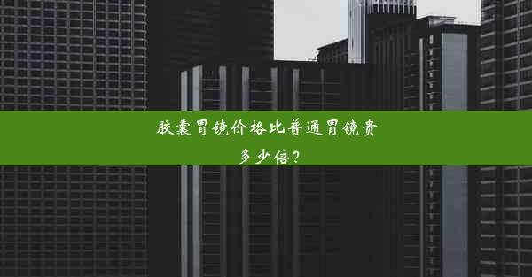 胶囊胃镜价格比普通胃镜贵多少倍？