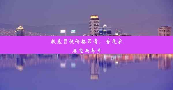 <b>胶囊胃镜价格昂贵，普通家庭望而却步</b>