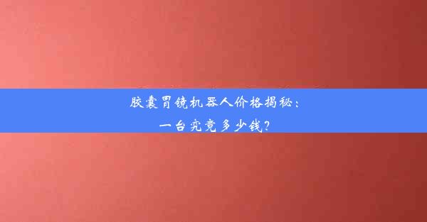 胶囊胃镜机器人价格揭秘：一台究竟多少钱？