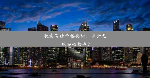 胶囊胃镜价格揭秘：多少元能安心检查？