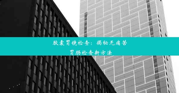 胶囊胃镜检查：揭秘无痛苦胃肠检查新方法