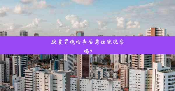 胶囊胃镜检查后需住院观察吗？