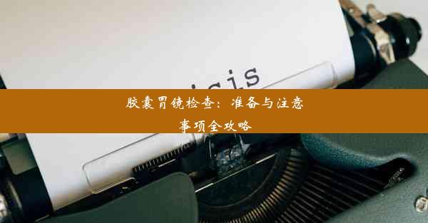 胶囊胃镜检查：准备与注意事项全攻略