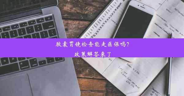 胶囊胃镜检查能走医保吗？政策解答来了