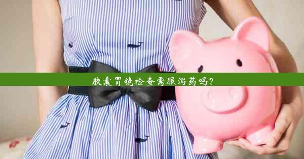 胶囊胃镜检查需服泻药吗？