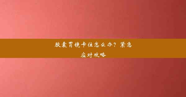 胶囊胃镜卡住怎么办？紧急应对攻略