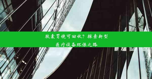 <b>胶囊胃镜可回收？探索新型医疗设备环保之路</b>