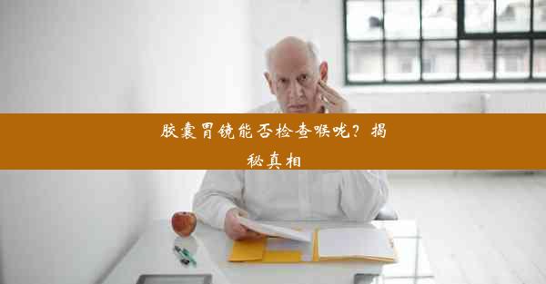 <b>胶囊胃镜能否检查喉咙？揭秘真相</b>